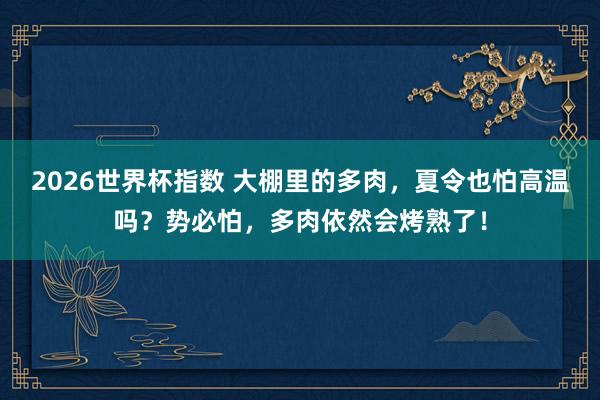 2026世界杯指数 大棚里的多肉，夏令也怕高温吗？势必怕，多肉依然会烤熟了！