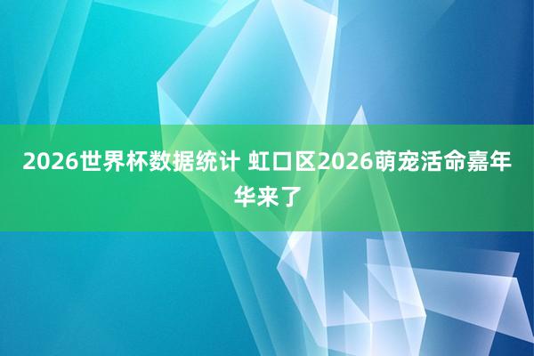 2026世界杯数据统计 虹口区2026萌宠活命嘉年华来了