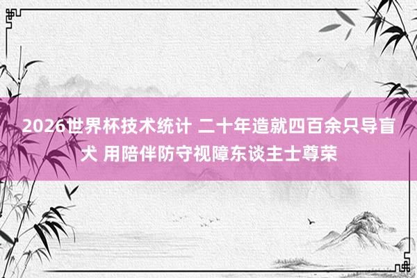 2026世界杯技术统计 二十年造就四百余只导盲犬 用陪伴防守视障东谈主士尊荣