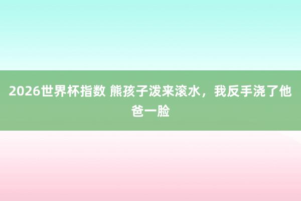 2026世界杯指数 熊孩子泼来滚水，我反手浇了他爸一脸