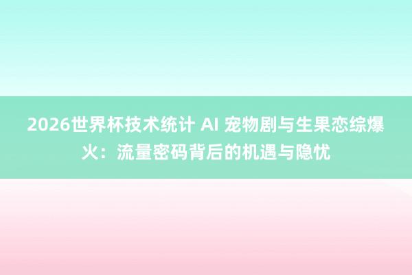 2026世界杯技术统计 AI 宠物剧与生果恋综爆火：流量密码背后的机遇与隐忧