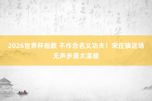 2026世界杯指数 不作念名义功夫！宋庄镇这场无声步履太温暖