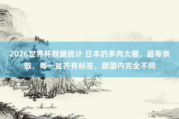 2026世界杯数据统计 日本的多肉大棚，超等崇敬，每一盆齐有标签，跟国内完全不同
