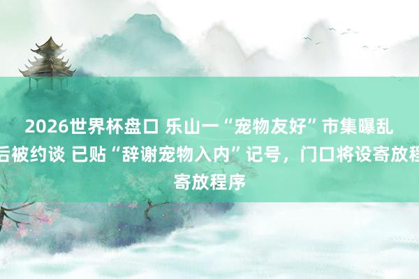2026世界杯盘口 乐山一“宠物友好”市集曝乱象后被约谈 已贴“辞谢宠物入内”记号，门口将设寄放程序