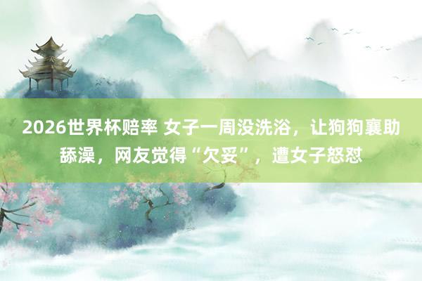 2026世界杯赔率 女子一周没洗浴，让狗狗襄助舔澡，网友觉得“欠妥”，遭女子怒怼
