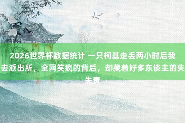 2026世界杯数据统计 一只柯基走丢两小时后我方去派出所，全网笑疯的背后，却藏着好多东谈主的失责