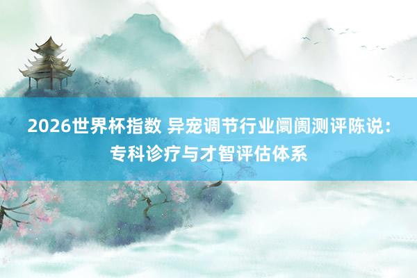 2026世界杯指数 异宠调节行业阛阓测评陈说：专科诊疗与才智评估体系