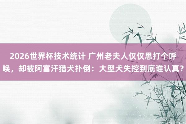 2026世界杯技术统计 广州老夫人仅仅思打个呼唤，却被阿富汗猎犬扑倒：大型犬失控到底谁认真？