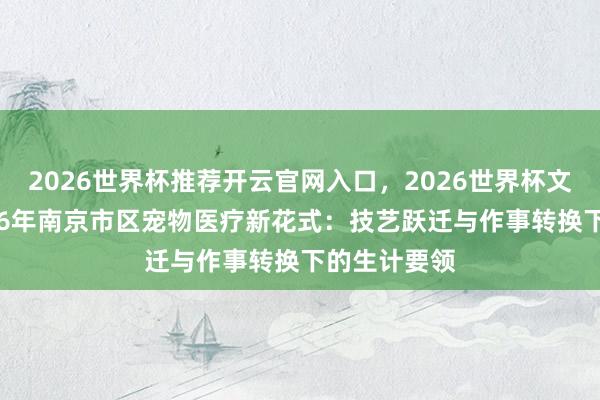 2026世界杯推荐开云官网入口，2026世界杯文字直播 2026年南京市区宠物医疗新花式：技艺跃迁与作事转换下的生计要领