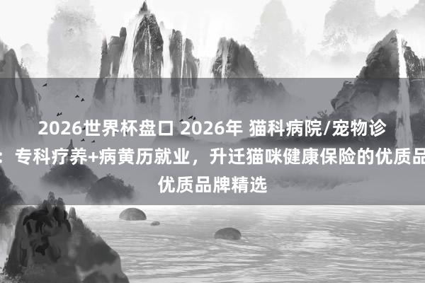 2026世界杯盘口 2026年 猫科病院/宠物诊所保举：专科疗养+病黄历就业，升迁猫咪健康保险的优质品牌精选
