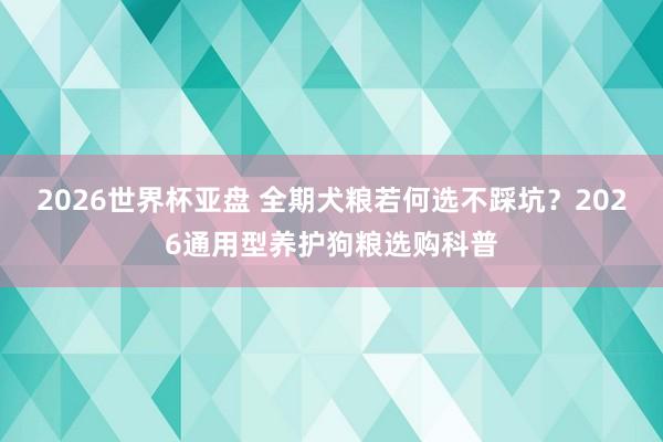 2026世界杯亚盘 全期犬粮若何选不踩坑？2026通用型养护狗粮选购科普