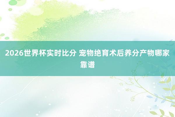 2026世界杯实时比分 宠物绝育术后养分产物哪家靠谱