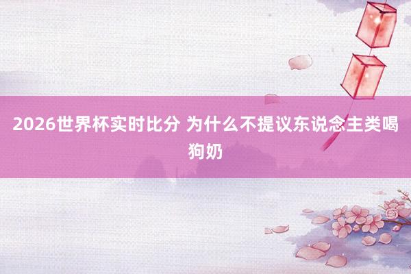 2026世界杯实时比分 为什么不提议东说念主类喝狗奶