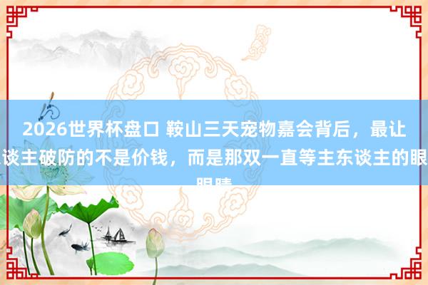 2026世界杯盘口 鞍山三天宠物嘉会背后，最让东谈主破防的不是价钱，而是那双一直等主东谈主的眼睛