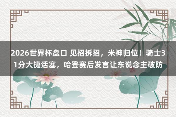 2026世界杯盘口 见招拆招，米神归位！骑士31分大捷活塞，哈登赛后发言让东说念主破防