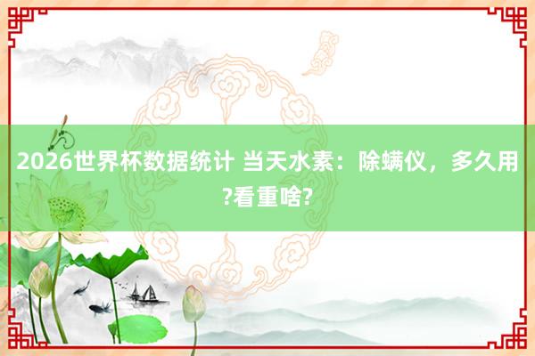 2026世界杯数据统计 当天水素：除螨仪，多久用?看重啥?