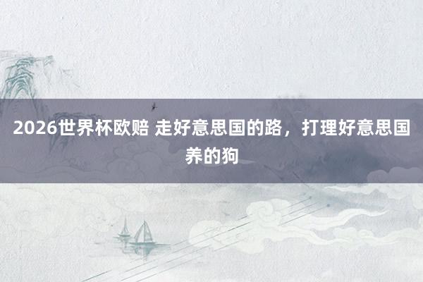 2026世界杯欧赔 走好意思国的路，打理好意思国养的狗