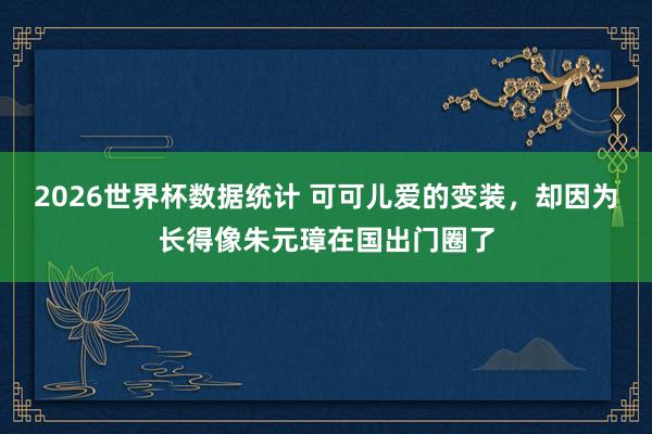 2026世界杯数据统计 可可儿爱的变装，却因为长得像朱元璋在国出门圈了