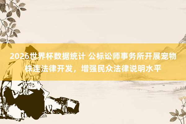 2026世界杯数据统计 公标讼师事务所开展宠物株连法律开发，增强民众法律说明水平