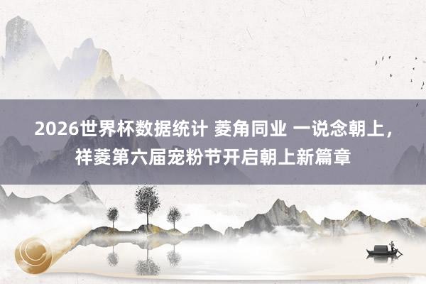 2026世界杯数据统计 菱角同业 一说念朝上，祥菱第六届宠粉节开启朝上新篇章