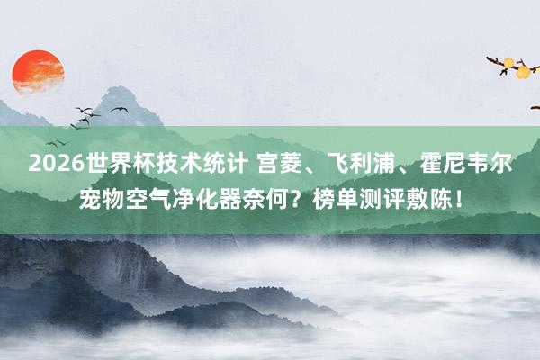 2026世界杯技术统计 宫菱、飞利浦、霍尼韦尔宠物空气净化器奈何？榜单测评敷陈！