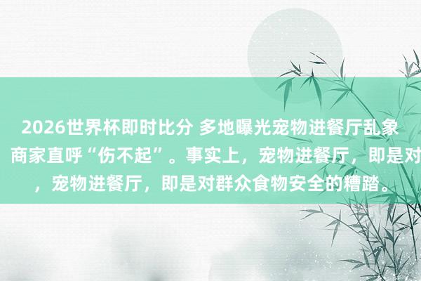2026世界杯即时比分 多地曝光宠物进餐厅乱象，违纪者将面对罚金，商家直呼“伤不起”。事实上，宠物进餐厅，即是对群众食物安全的糟踏。