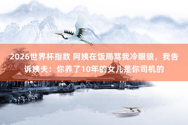 2026世界杯指数 阿姨在饭局骂我冷眼狼，我告诉姨夫：你养了10年的女儿是你司机的