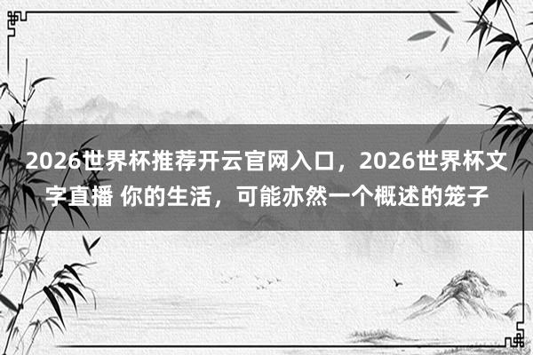 2026世界杯推荐开云官网入口，2026世界杯文字直播 你的生活，可能亦然一个概述的笼子