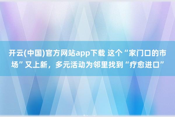 开云(中国)官方网站app下载 这个“家门口的市场”又上新，多元活动为邻里找到“疗愈进口”