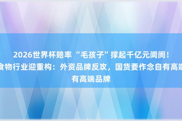 2026世界杯赔率 “毛孩子”撑起千亿元阛阓！宠物食物行业迎重构：外资品牌反攻，国货要作念自有高端品牌