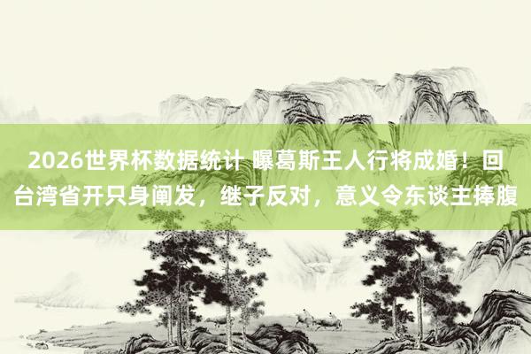 2026世界杯数据统计 曝葛斯王人行将成婚！回台湾省开只身阐发，继子反对，意义令东谈主捧腹