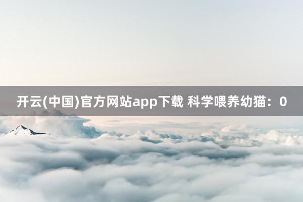 开云(中国)官方网站app下载 科学喂养幼猫：0