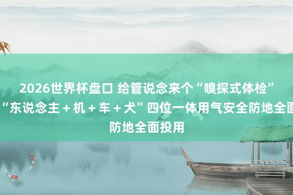2026世界杯盘口 给管说念来个“嗅探式体检” 福州“东说念主＋机＋车＋犬”四位一体用气安全防地全面投用