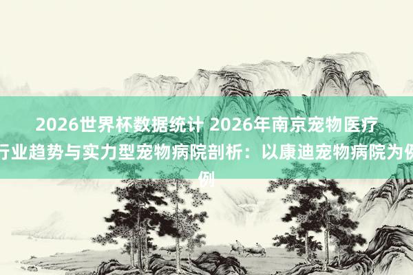 2026世界杯数据统计 2026年南京宠物医疗行业趋势与实力型宠物病院剖析：以康迪宠物病院为例
