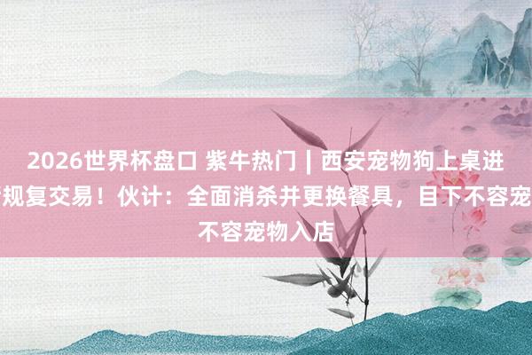 2026世界杯盘口 紫牛热门∣西安宠物狗上桌进食餐厅规复交易！伙计：全面消杀并更换餐具，目下不容宠物入店