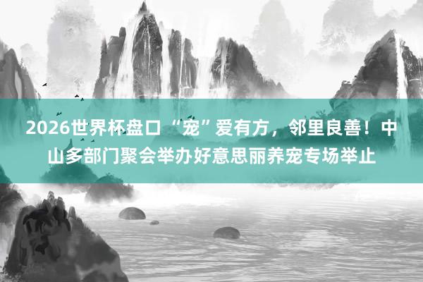 2026世界杯盘口 “宠”爱有方，邻里良善！中山多部门聚会举办好意思丽养宠专场举止