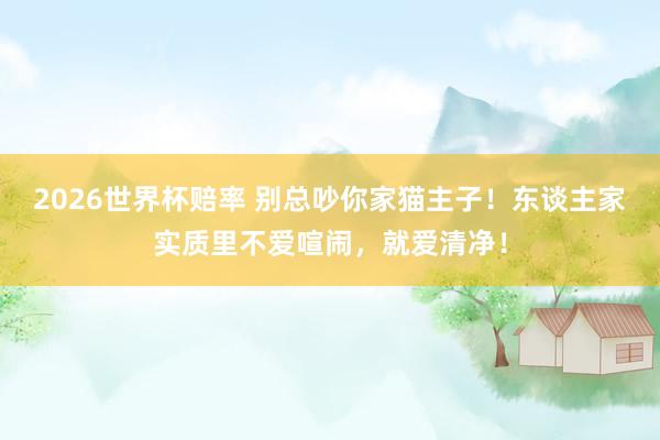 2026世界杯赔率 别总吵你家猫主子！东谈主家实质里不爱喧闹，就爱清净！