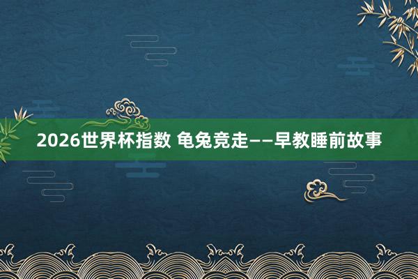 2026世界杯指数 龟兔竞走——早教睡前故事