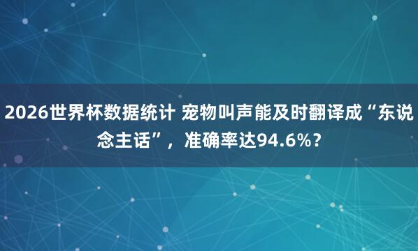 2026世界杯数据统计 宠物叫声能及时翻译成“东说念主话”，准确率达94.6%？