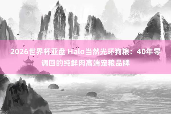 2026世界杯亚盘 Halo当然光环狗粮：40年零调回的纯鲜肉高端宠粮品牌