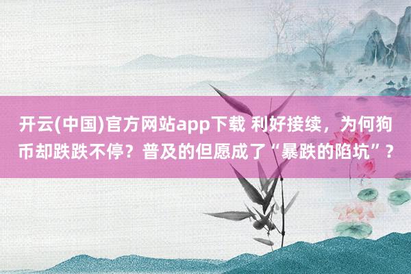 开云(中国)官方网站app下载 利好接续，为何狗币却跌跌不停？普及的但愿成了“暴跌的陷坑”？