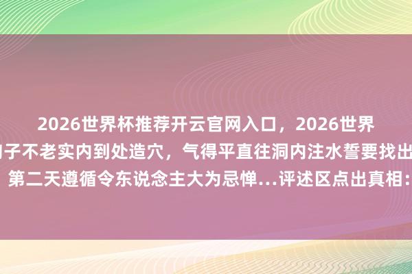 2026世界杯推荐开云官网入口，2026世界杯文字直播 网友发现狗子不老实内到处造穴，气得平直往洞内注水誓要找出真凶，第二天遵循令东说念主大为忌惮…评述区点出真相：边牧智囊没参与我打死皆不信…