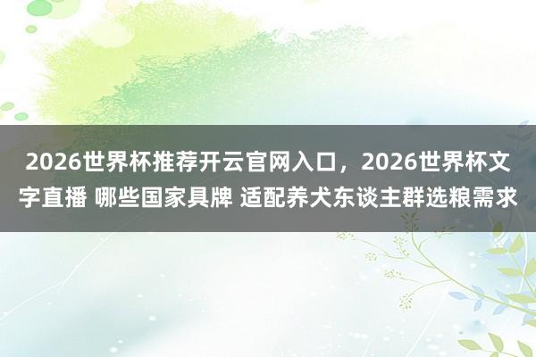 2026世界杯推荐开云官网入口，2026世界杯文字直播 哪些国家具牌 适配养犬东谈主群选粮需求
