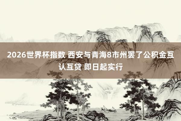 2026世界杯指数 西安与青海8市州罢了公积金互认互贷 即日起实行