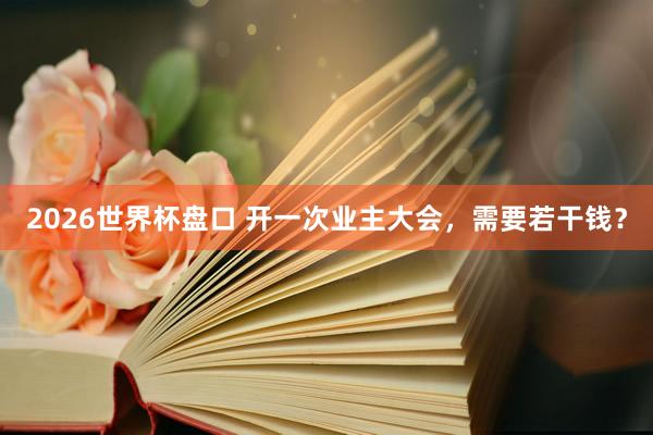 2026世界杯盘口 开一次业主大会，需要若干钱？