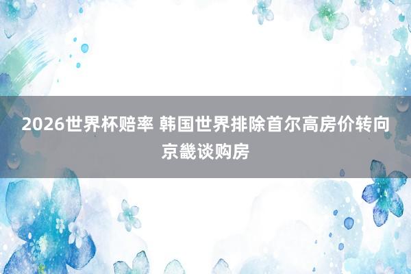 2026世界杯赔率 韩国世界排除首尔高房价转向京畿谈购房