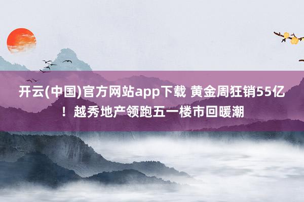 开云(中国)官方网站app下载 黄金周狂销55亿！越秀地产领跑五一楼市回暖潮