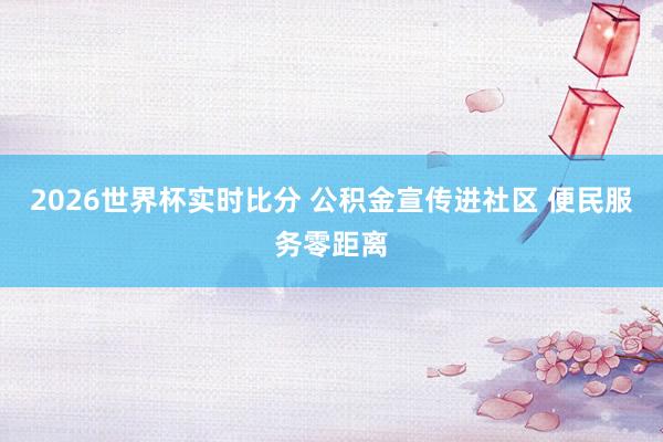 2026世界杯实时比分 公积金宣传进社区 便民服务零距离