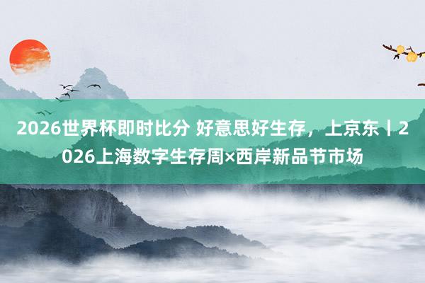 2026世界杯即时比分 好意思好生存，上京东丨2026上海数字生存周×西岸新品节市场