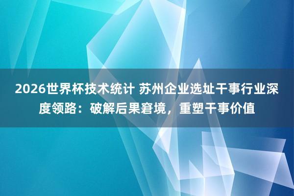 2026世界杯技术统计 苏州企业选址干事行业深度领路：破解后果窘境，重塑干事价值